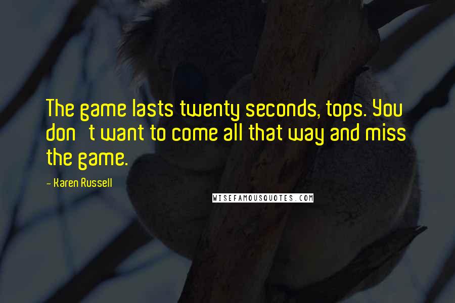 Karen Russell Quotes: The game lasts twenty seconds, tops. You don't want to come all that way and miss the game.