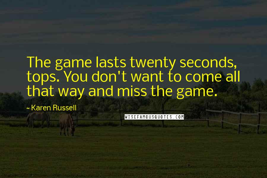 Karen Russell Quotes: The game lasts twenty seconds, tops. You don't want to come all that way and miss the game.