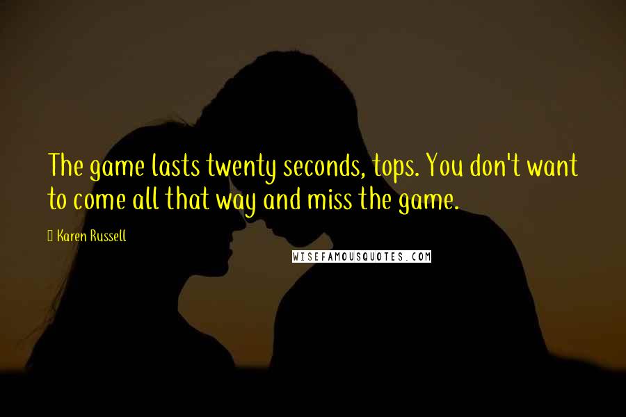 Karen Russell Quotes: The game lasts twenty seconds, tops. You don't want to come all that way and miss the game.