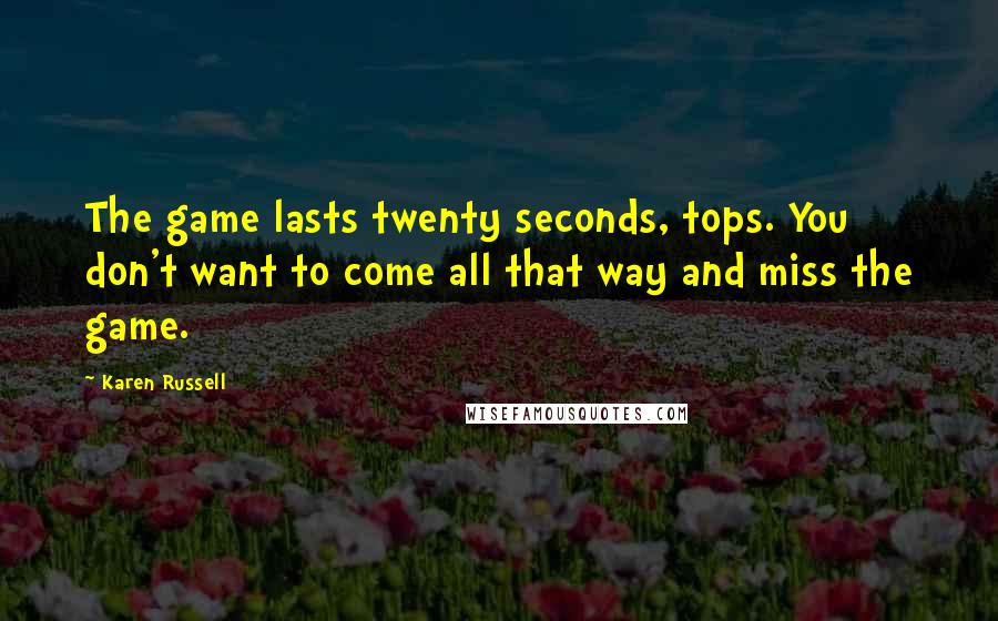 Karen Russell Quotes: The game lasts twenty seconds, tops. You don't want to come all that way and miss the game.