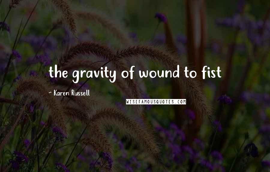 Karen Russell Quotes: the gravity of wound to fist