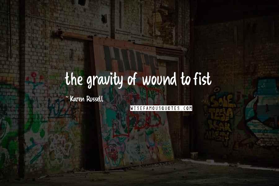 Karen Russell Quotes: the gravity of wound to fist