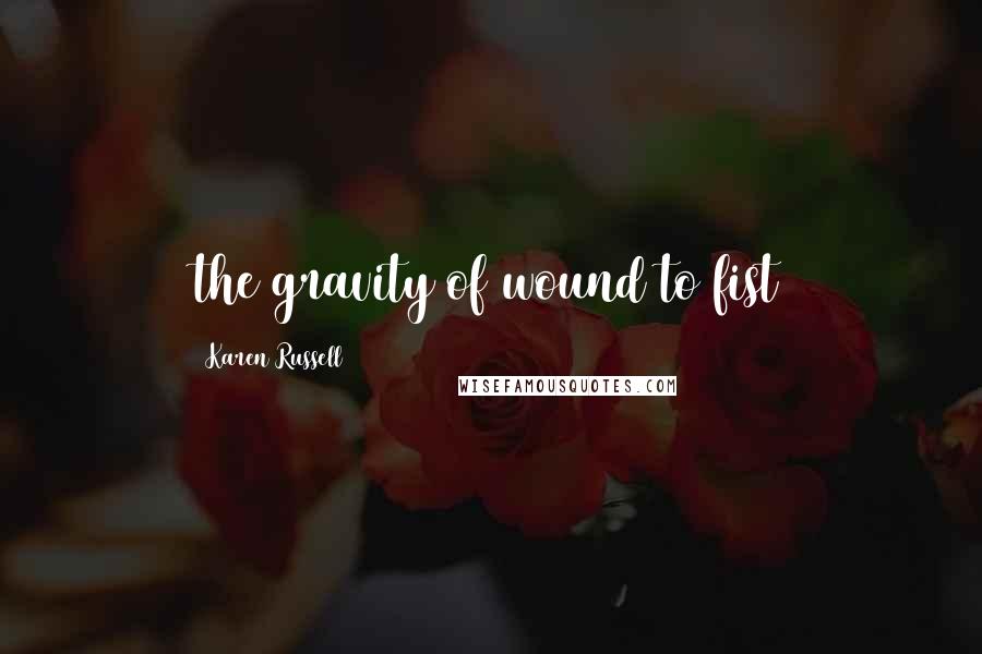 Karen Russell Quotes: the gravity of wound to fist