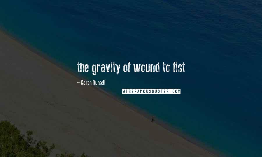 Karen Russell Quotes: the gravity of wound to fist