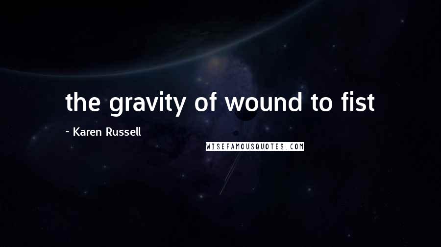 Karen Russell Quotes: the gravity of wound to fist