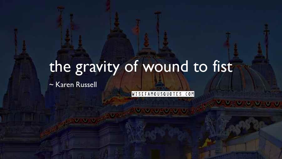 Karen Russell Quotes: the gravity of wound to fist