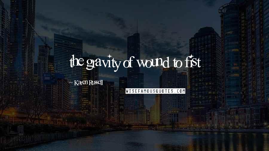 Karen Russell Quotes: the gravity of wound to fist