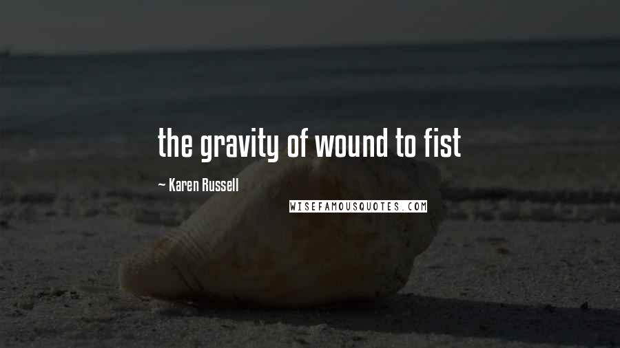 Karen Russell Quotes: the gravity of wound to fist