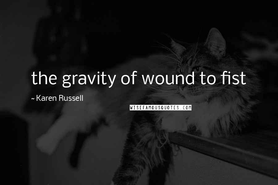 Karen Russell Quotes: the gravity of wound to fist