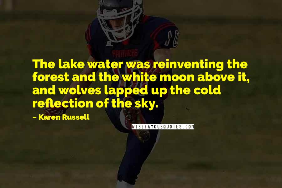 Karen Russell Quotes: The lake water was reinventing the forest and the white moon above it, and wolves lapped up the cold reflection of the sky.