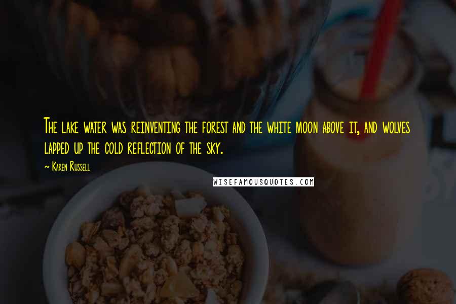 Karen Russell Quotes: The lake water was reinventing the forest and the white moon above it, and wolves lapped up the cold reflection of the sky.
