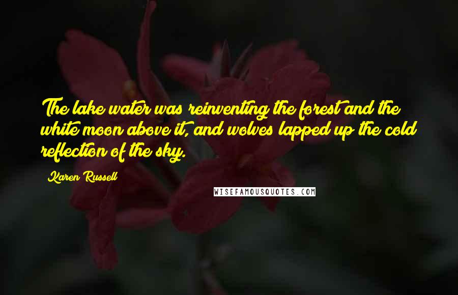 Karen Russell Quotes: The lake water was reinventing the forest and the white moon above it, and wolves lapped up the cold reflection of the sky.