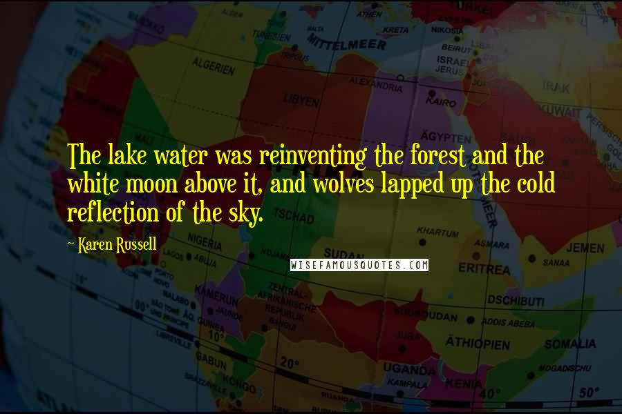 Karen Russell Quotes: The lake water was reinventing the forest and the white moon above it, and wolves lapped up the cold reflection of the sky.
