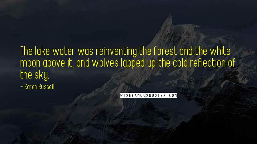 Karen Russell Quotes: The lake water was reinventing the forest and the white moon above it, and wolves lapped up the cold reflection of the sky.