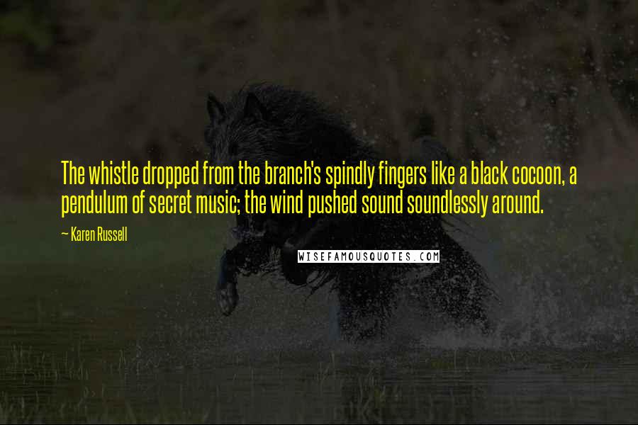 Karen Russell Quotes: The whistle dropped from the branch's spindly fingers like a black cocoon, a pendulum of secret music; the wind pushed sound soundlessly around.