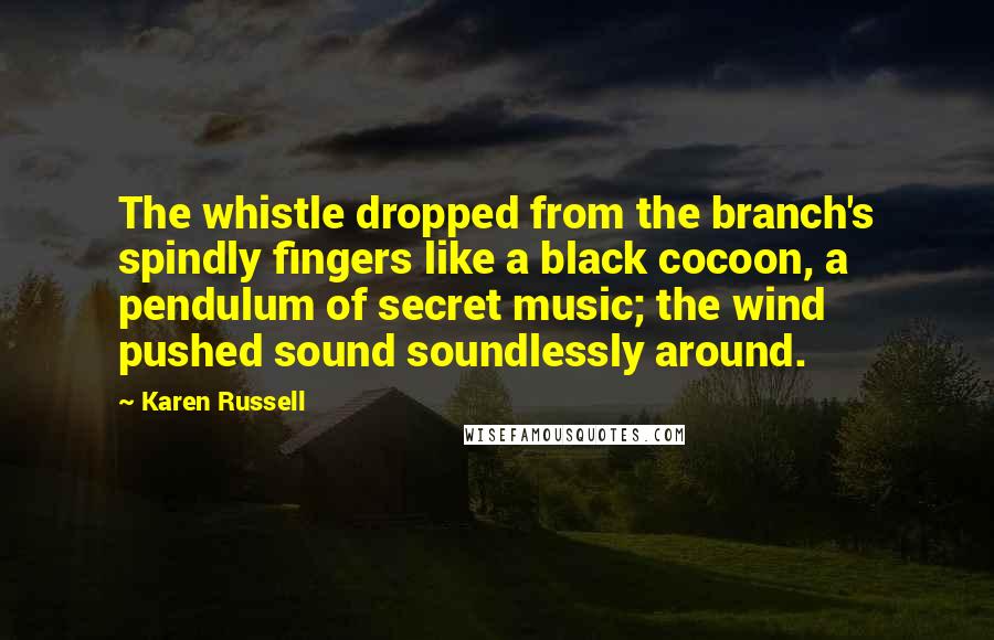 Karen Russell Quotes: The whistle dropped from the branch's spindly fingers like a black cocoon, a pendulum of secret music; the wind pushed sound soundlessly around.