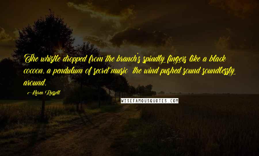 Karen Russell Quotes: The whistle dropped from the branch's spindly fingers like a black cocoon, a pendulum of secret music; the wind pushed sound soundlessly around.