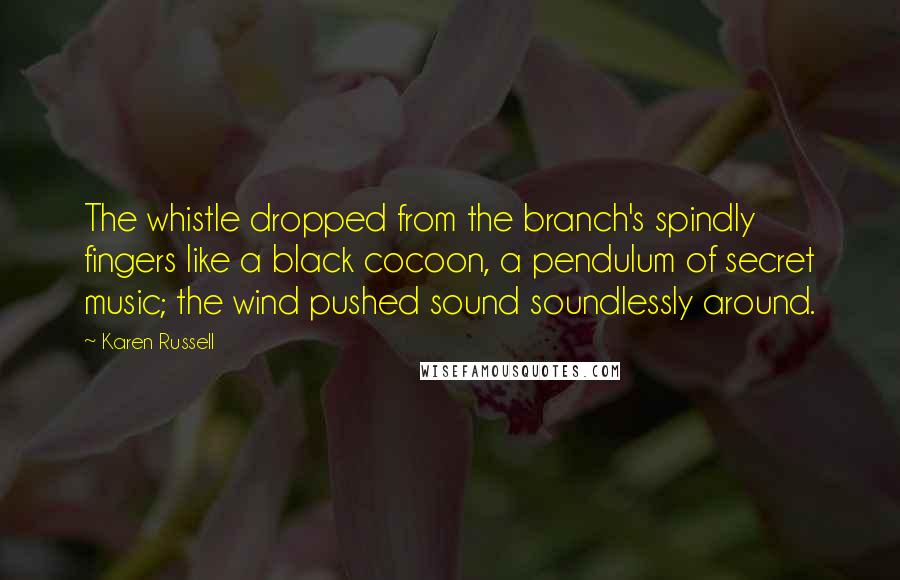 Karen Russell Quotes: The whistle dropped from the branch's spindly fingers like a black cocoon, a pendulum of secret music; the wind pushed sound soundlessly around.