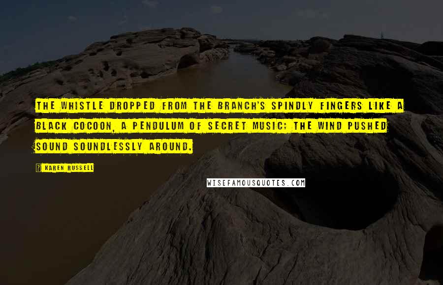 Karen Russell Quotes: The whistle dropped from the branch's spindly fingers like a black cocoon, a pendulum of secret music; the wind pushed sound soundlessly around.