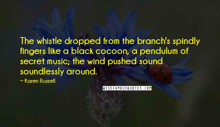 Karen Russell Quotes: The whistle dropped from the branch's spindly fingers like a black cocoon, a pendulum of secret music; the wind pushed sound soundlessly around.