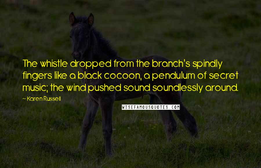 Karen Russell Quotes: The whistle dropped from the branch's spindly fingers like a black cocoon, a pendulum of secret music; the wind pushed sound soundlessly around.
