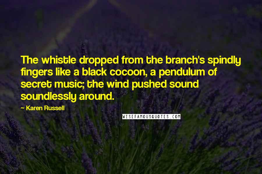 Karen Russell Quotes: The whistle dropped from the branch's spindly fingers like a black cocoon, a pendulum of secret music; the wind pushed sound soundlessly around.