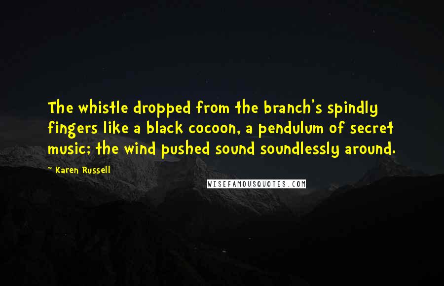 Karen Russell Quotes: The whistle dropped from the branch's spindly fingers like a black cocoon, a pendulum of secret music; the wind pushed sound soundlessly around.