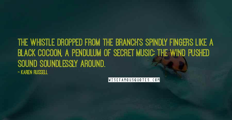 Karen Russell Quotes: The whistle dropped from the branch's spindly fingers like a black cocoon, a pendulum of secret music; the wind pushed sound soundlessly around.