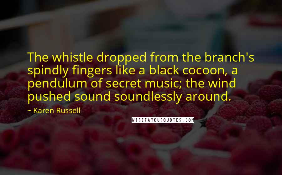 Karen Russell Quotes: The whistle dropped from the branch's spindly fingers like a black cocoon, a pendulum of secret music; the wind pushed sound soundlessly around.