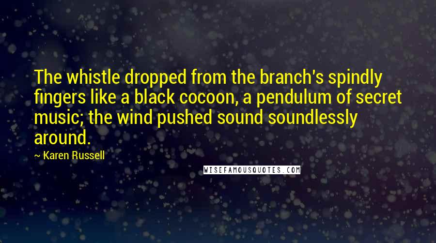 Karen Russell Quotes: The whistle dropped from the branch's spindly fingers like a black cocoon, a pendulum of secret music; the wind pushed sound soundlessly around.