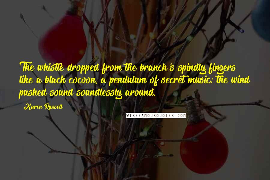 Karen Russell Quotes: The whistle dropped from the branch's spindly fingers like a black cocoon, a pendulum of secret music; the wind pushed sound soundlessly around.