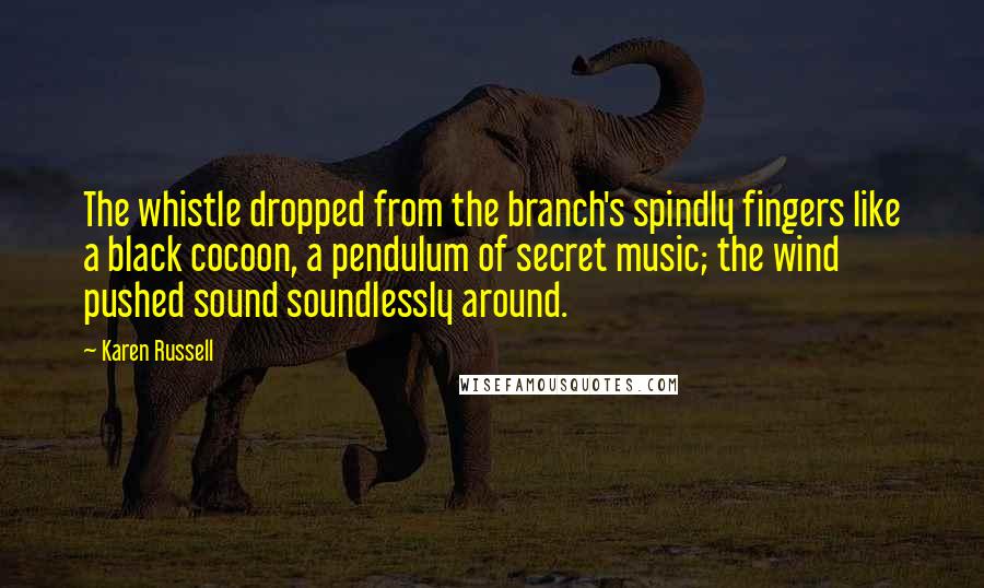 Karen Russell Quotes: The whistle dropped from the branch's spindly fingers like a black cocoon, a pendulum of secret music; the wind pushed sound soundlessly around.
