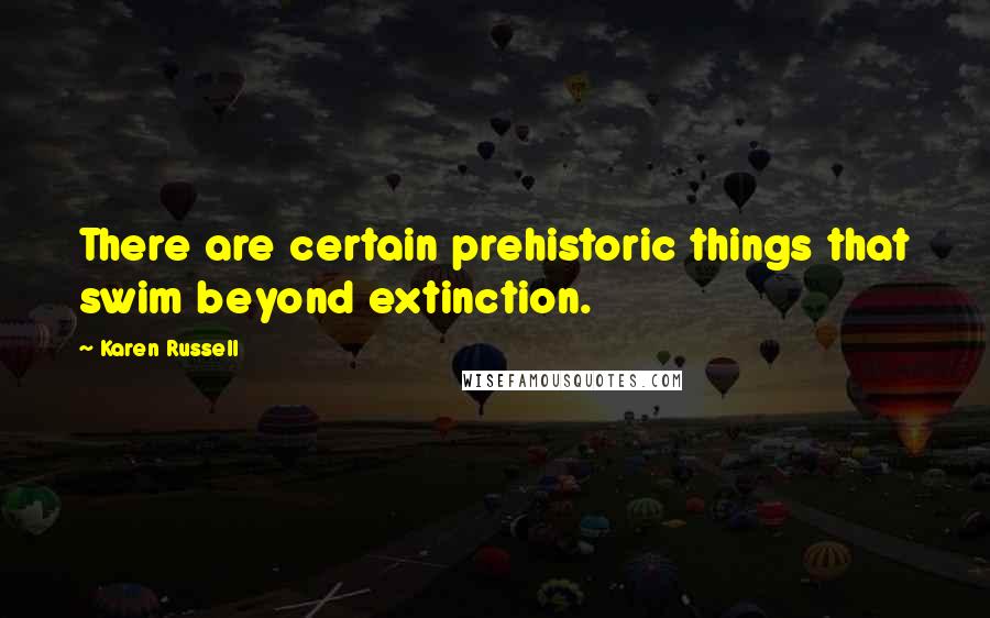 Karen Russell Quotes: There are certain prehistoric things that swim beyond extinction.