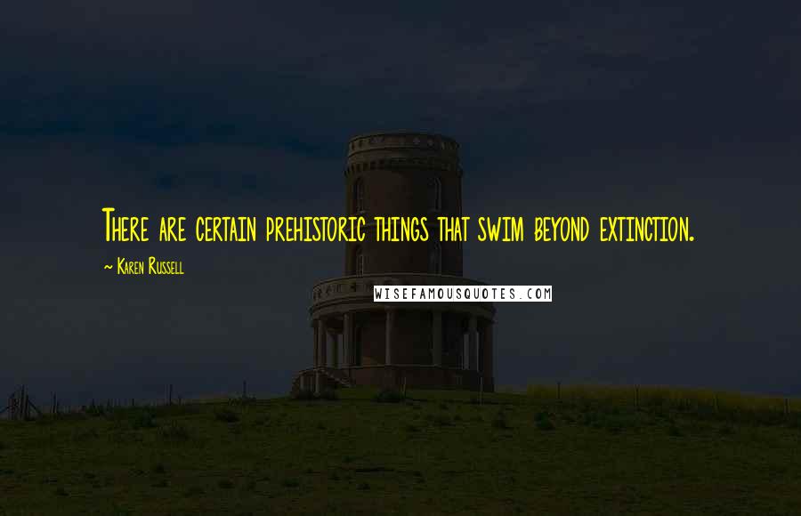 Karen Russell Quotes: There are certain prehistoric things that swim beyond extinction.