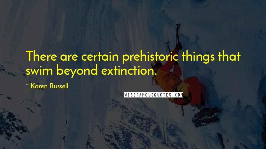 Karen Russell Quotes: There are certain prehistoric things that swim beyond extinction.