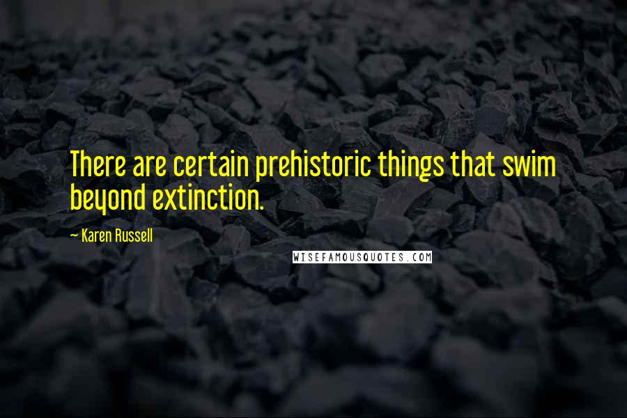 Karen Russell Quotes: There are certain prehistoric things that swim beyond extinction.