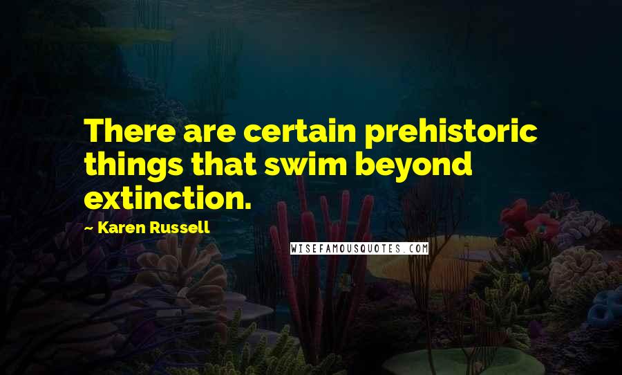 Karen Russell Quotes: There are certain prehistoric things that swim beyond extinction.