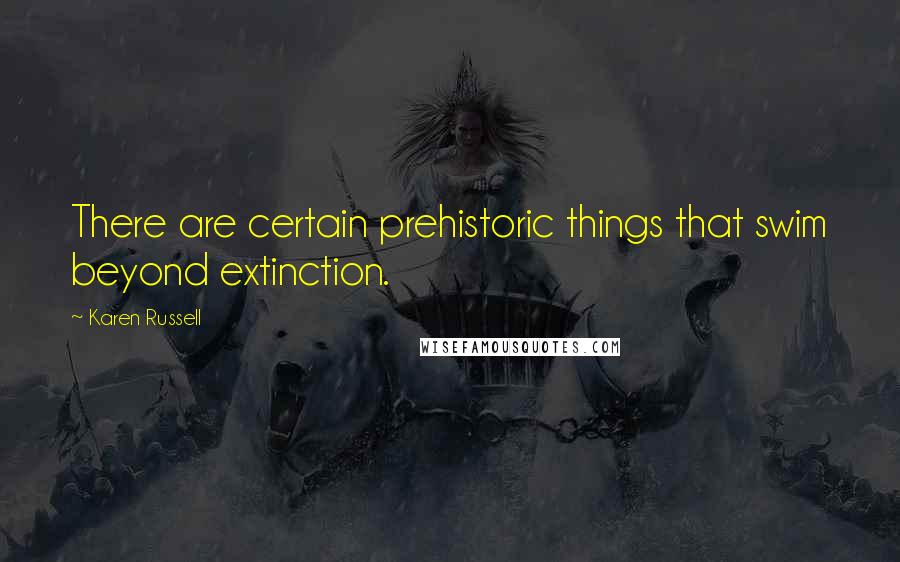 Karen Russell Quotes: There are certain prehistoric things that swim beyond extinction.