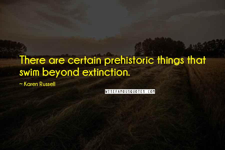 Karen Russell Quotes: There are certain prehistoric things that swim beyond extinction.