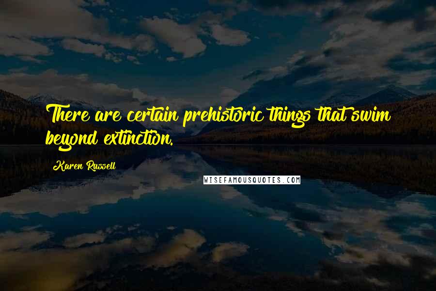 Karen Russell Quotes: There are certain prehistoric things that swim beyond extinction.