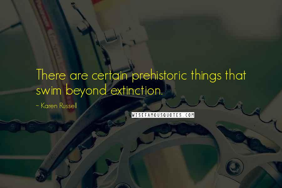 Karen Russell Quotes: There are certain prehistoric things that swim beyond extinction.