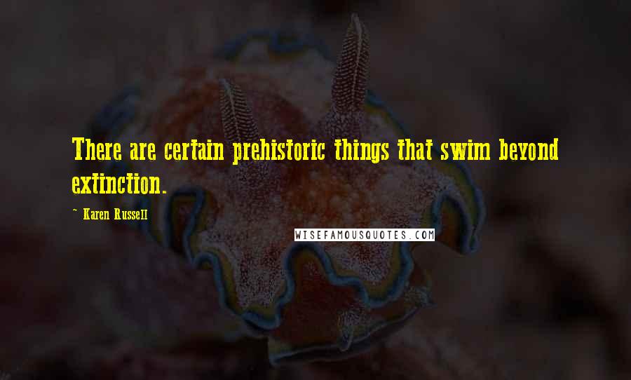 Karen Russell Quotes: There are certain prehistoric things that swim beyond extinction.