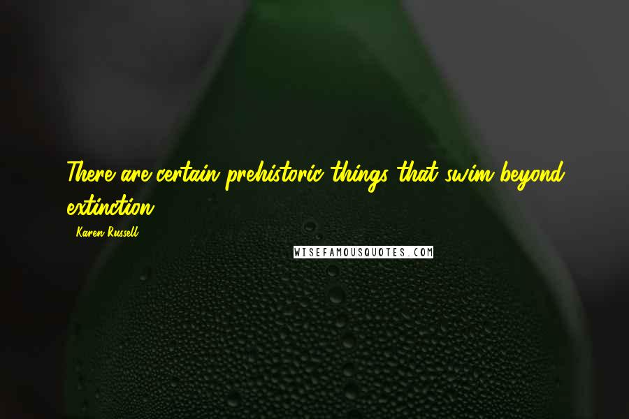 Karen Russell Quotes: There are certain prehistoric things that swim beyond extinction.