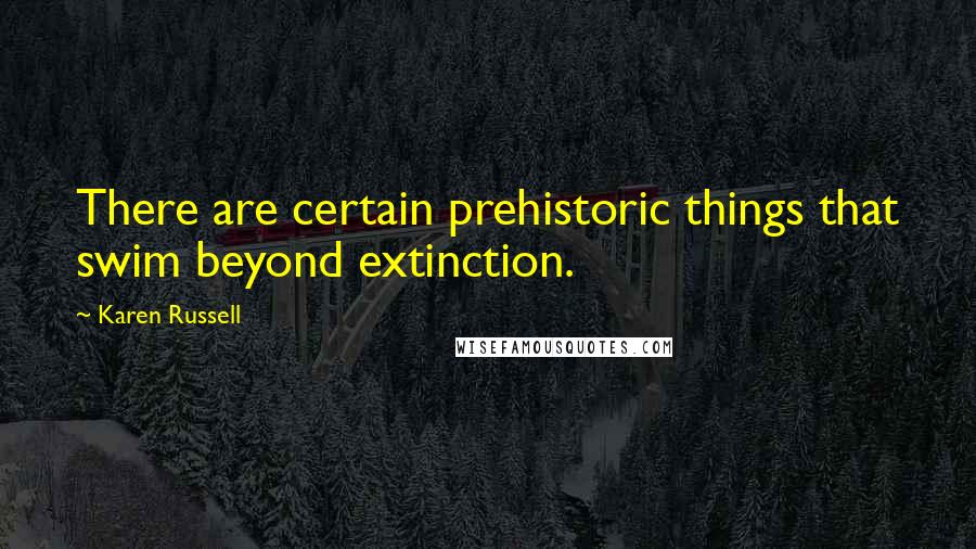 Karen Russell Quotes: There are certain prehistoric things that swim beyond extinction.