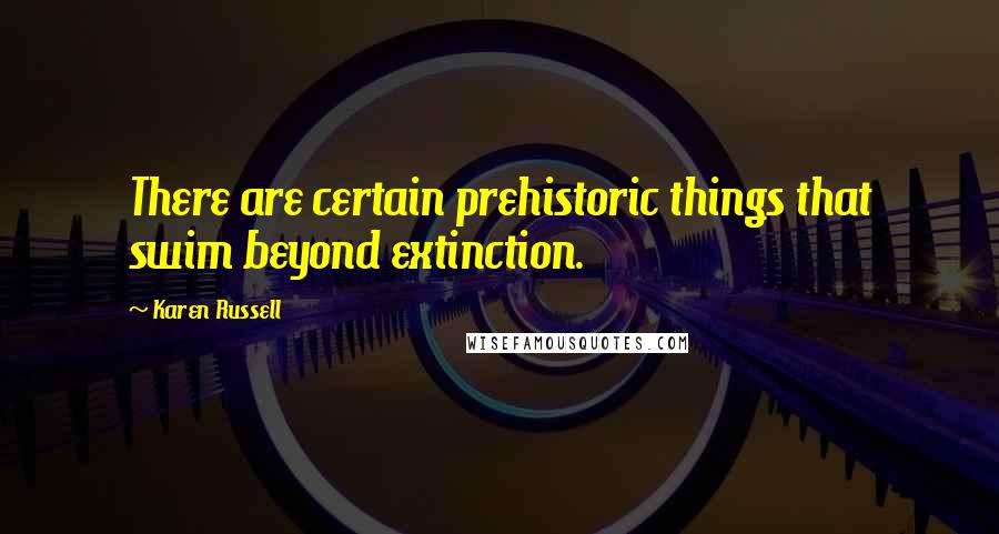 Karen Russell Quotes: There are certain prehistoric things that swim beyond extinction.