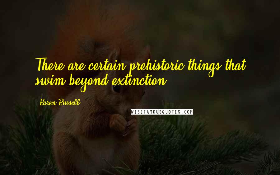 Karen Russell Quotes: There are certain prehistoric things that swim beyond extinction.