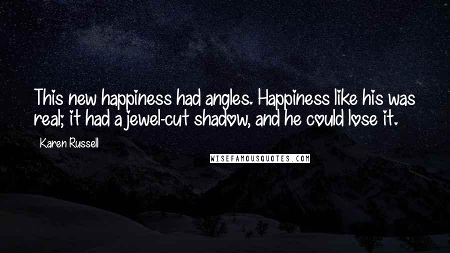 Karen Russell Quotes: This new happiness had angles. Happiness like his was real; it had a jewel-cut shadow, and he could lose it.