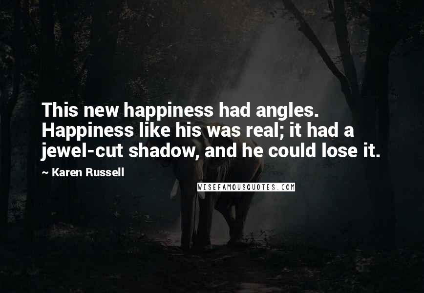 Karen Russell Quotes: This new happiness had angles. Happiness like his was real; it had a jewel-cut shadow, and he could lose it.