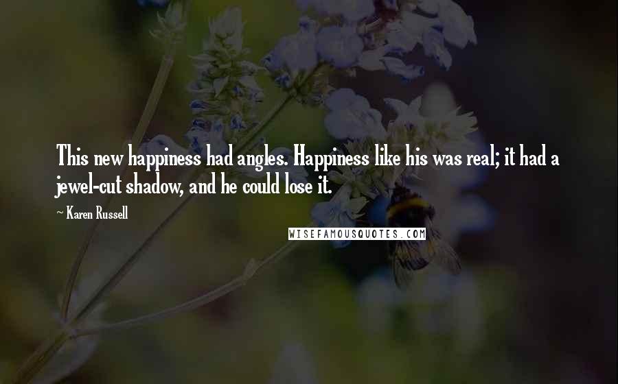 Karen Russell Quotes: This new happiness had angles. Happiness like his was real; it had a jewel-cut shadow, and he could lose it.