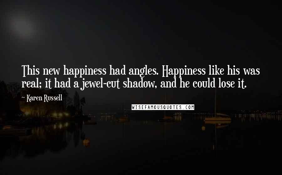 Karen Russell Quotes: This new happiness had angles. Happiness like his was real; it had a jewel-cut shadow, and he could lose it.